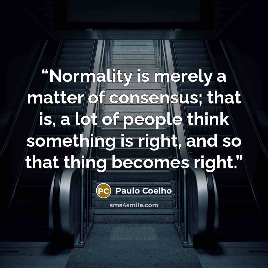 “Normality is merely a matter of consensus; that is, a lot of people think something is right, and so that thing becomes right.” quote by Paulo Coelho