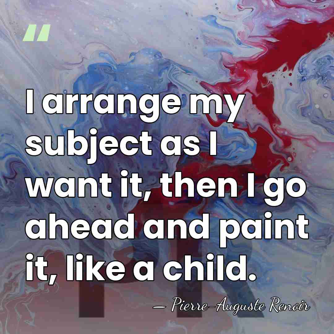 I arrange my subject as I want it, then I go ahead&hellip; - Pierre-Auguste Renoir