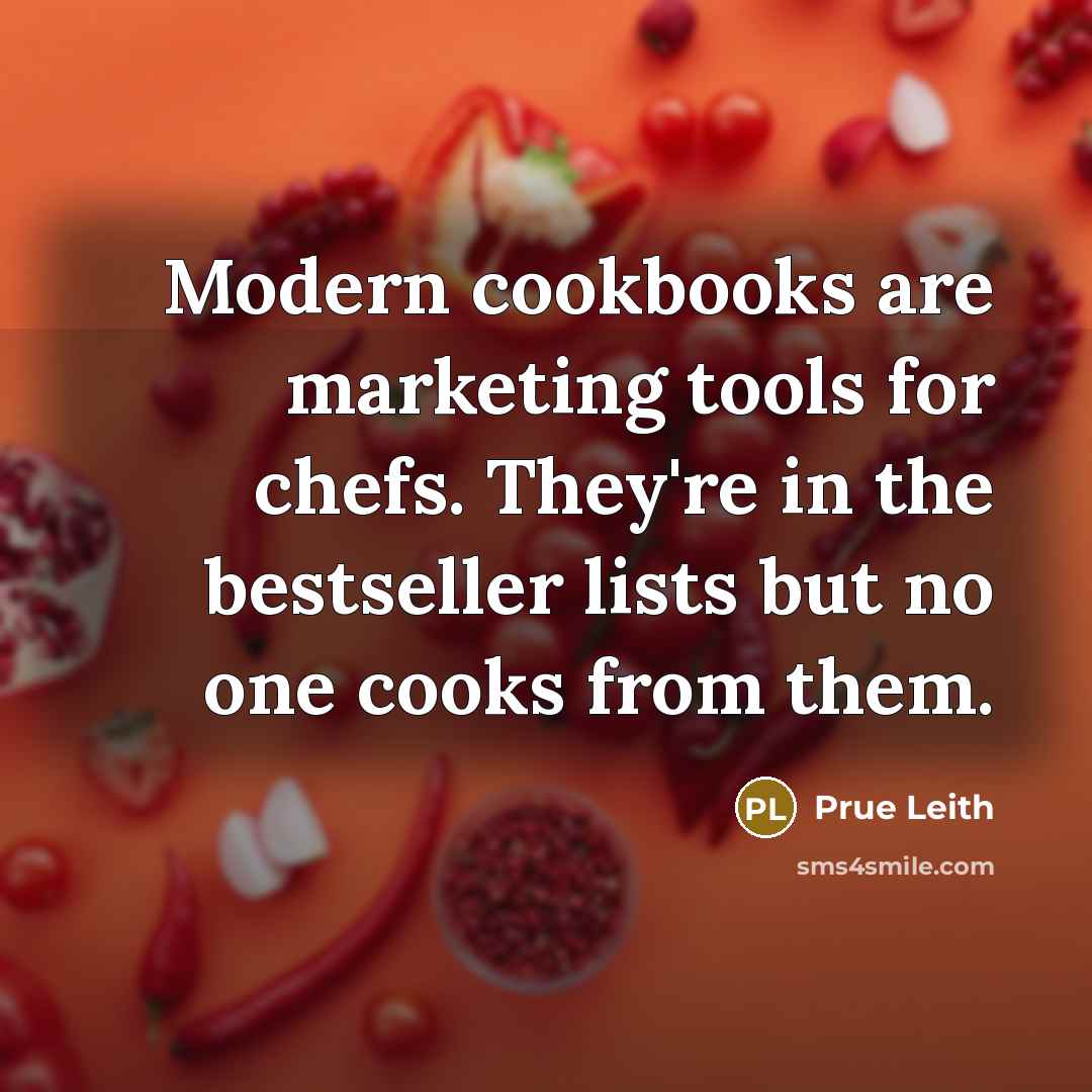 “Modern cookbooks are marketing tools for chefs. They're in the bestseller lists but no one cooks from them.” quote by Prue Leith