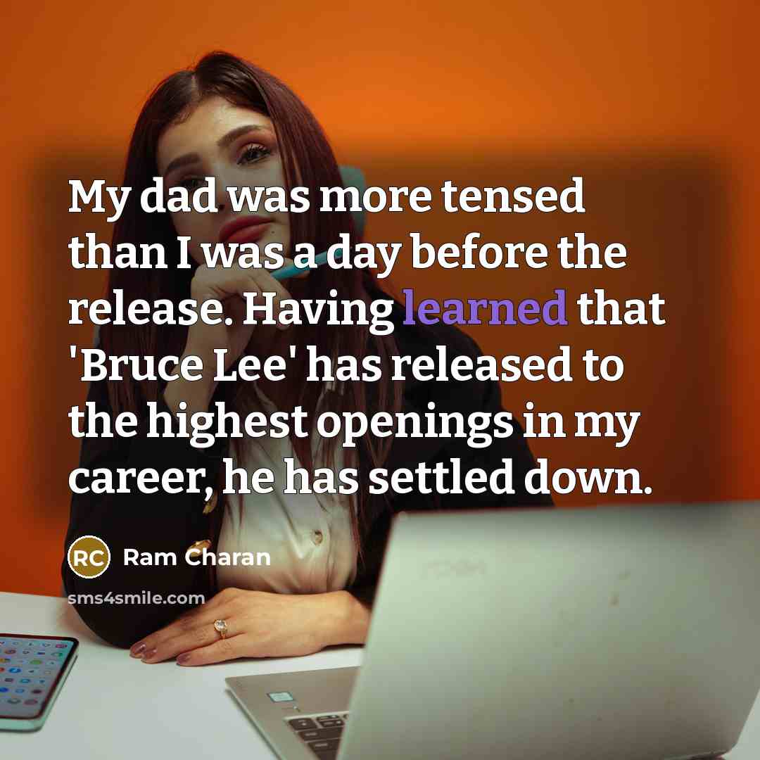 “My dad was more tensed than I was a day before the release. Having learned that 'Bruce Lee' has released to the highest openings in my career, he has settled down.” quote by Ram Charan