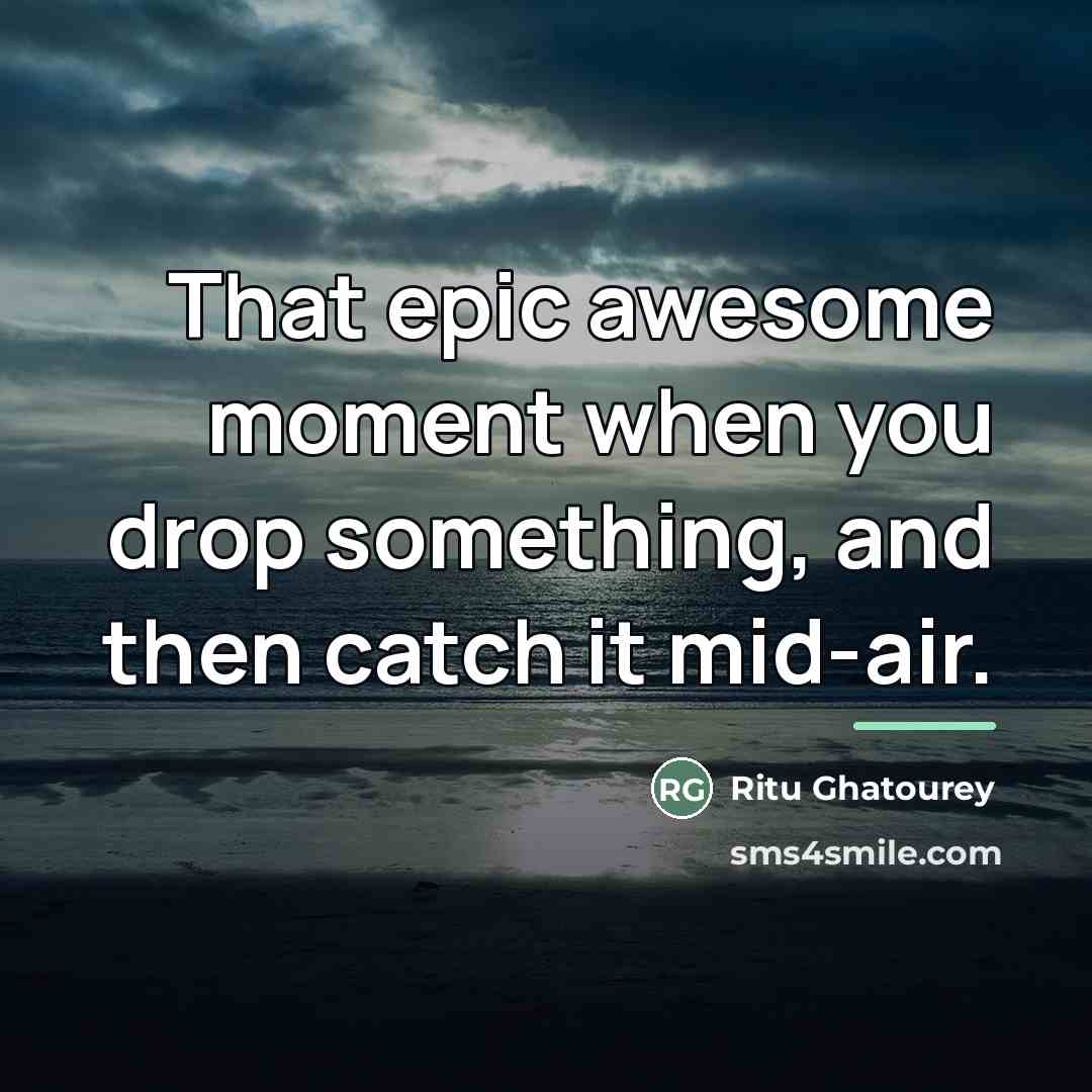 “That epic awesome moment when you drop something, and then…” quote by Ritu Ghatourey