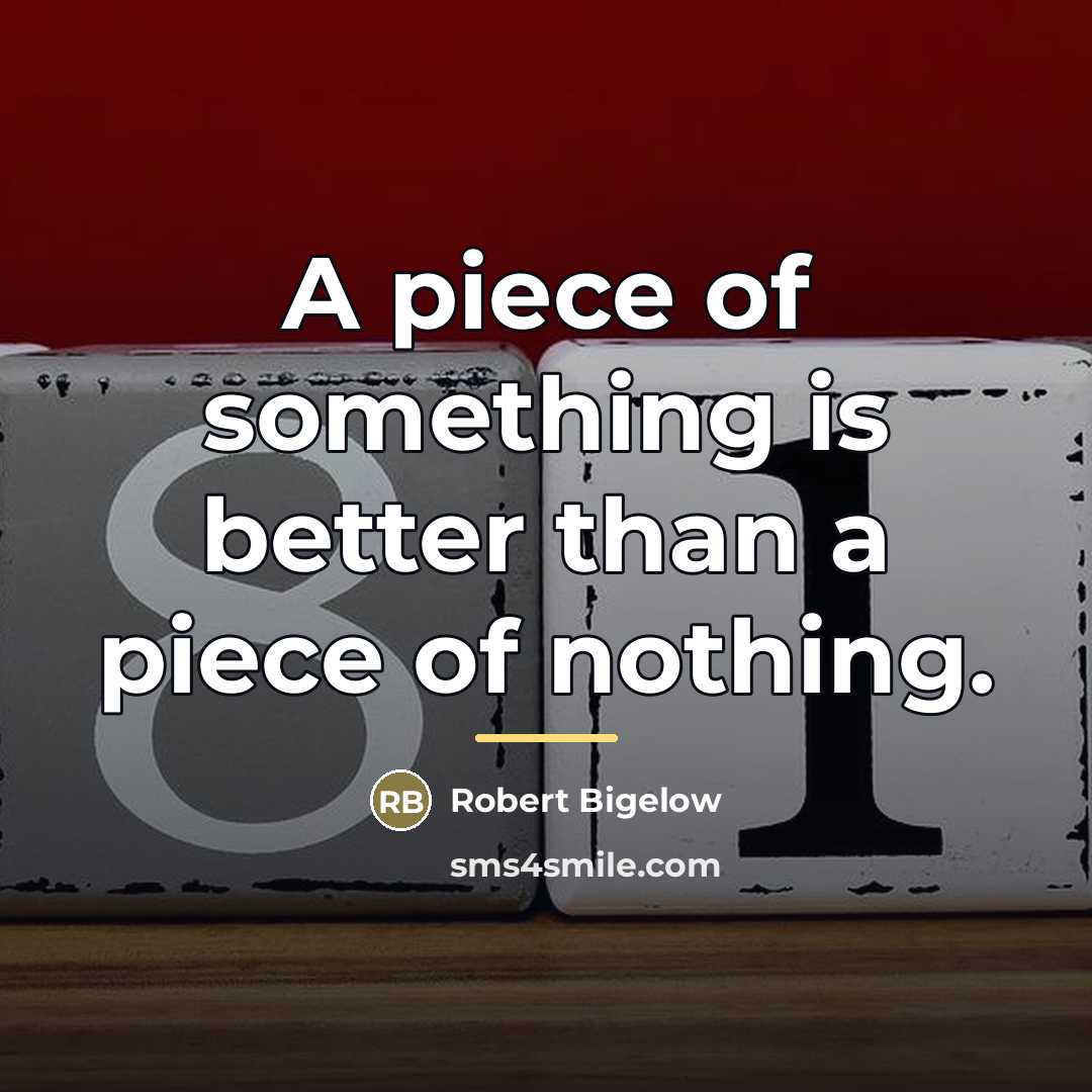 “A piece of something is better than a piece of…” quote by Robert Bigelow