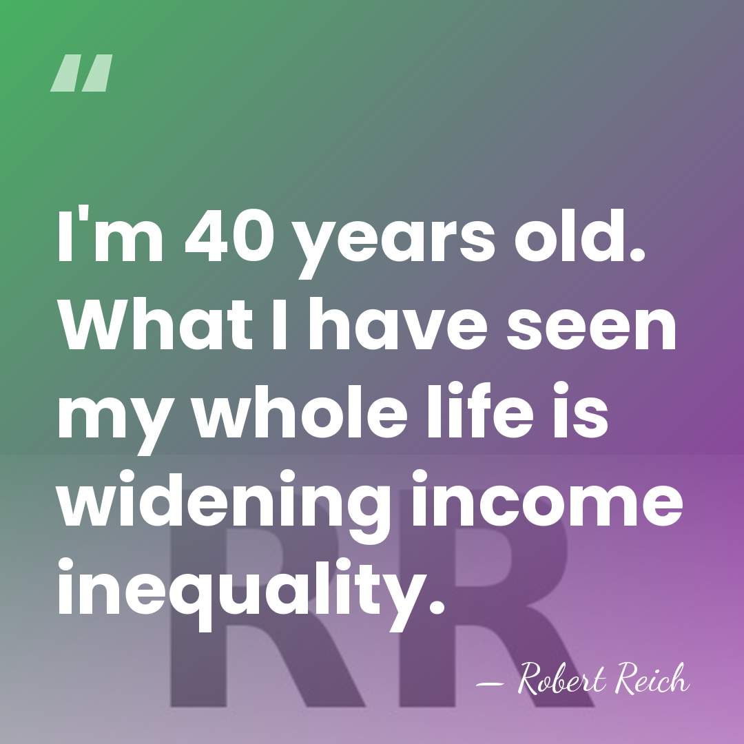 I'm 40 years old. What I have seen my whole life is&hellip; - Robert Reich