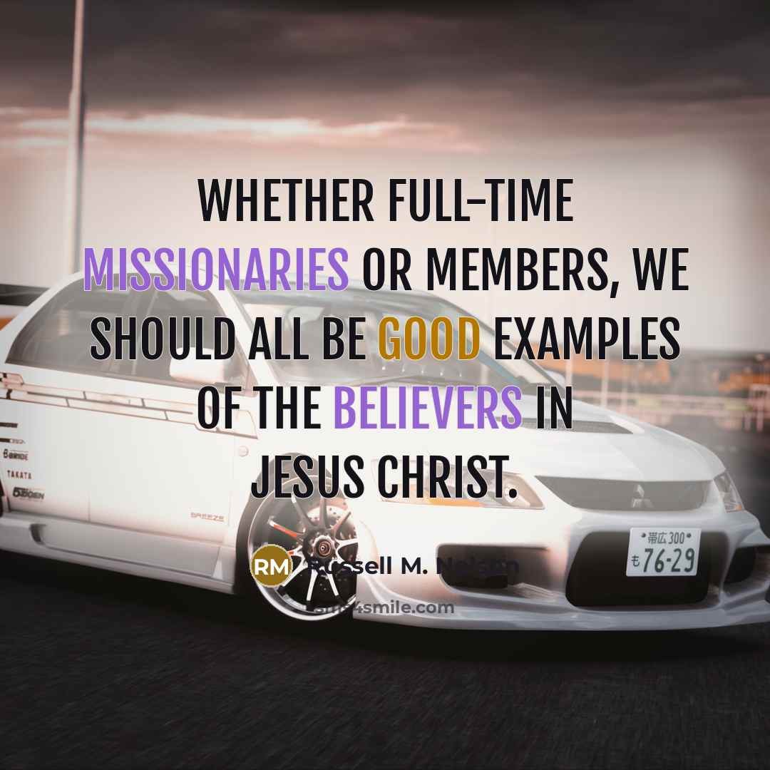 “Whether full-time missionaries or members, we should all be good examples of the believers in Jesus Christ.” quote by Russell M. Nelson