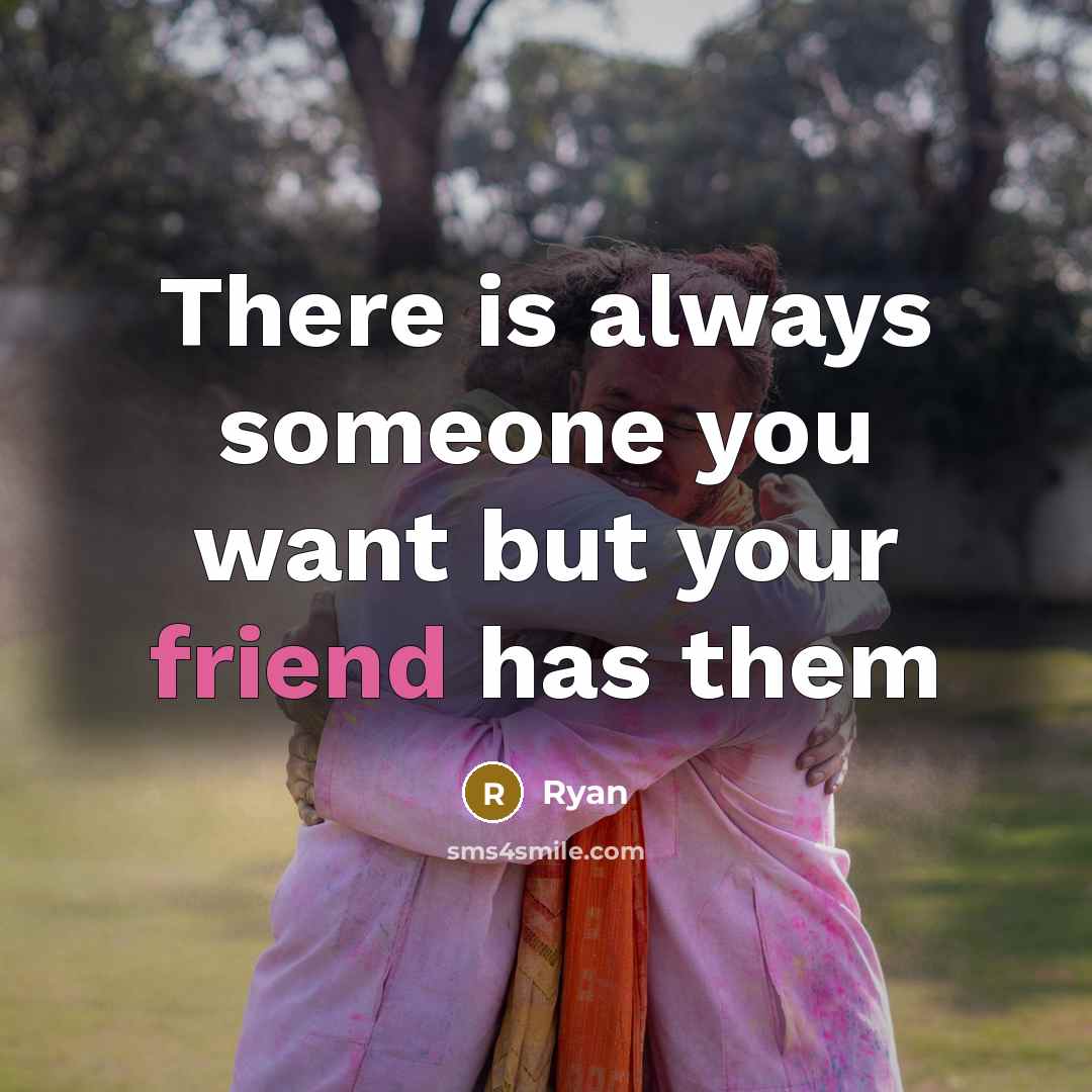 “There is always someone you want but your friend has them” quote by Ryan