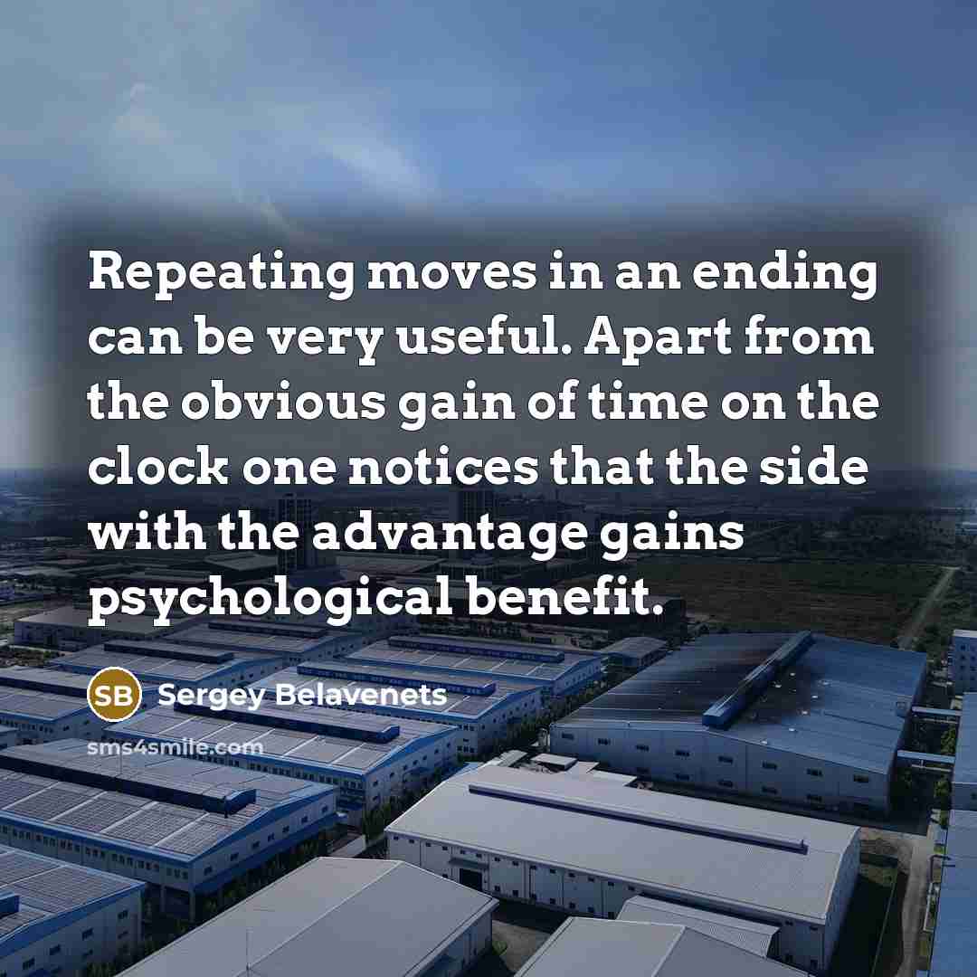 “Repeating moves in an ending can be very useful. Apart from the obvious gain of time on the clock one notices that the side with the advantage gains psychological benefit.” quote by Sergey Belavenets