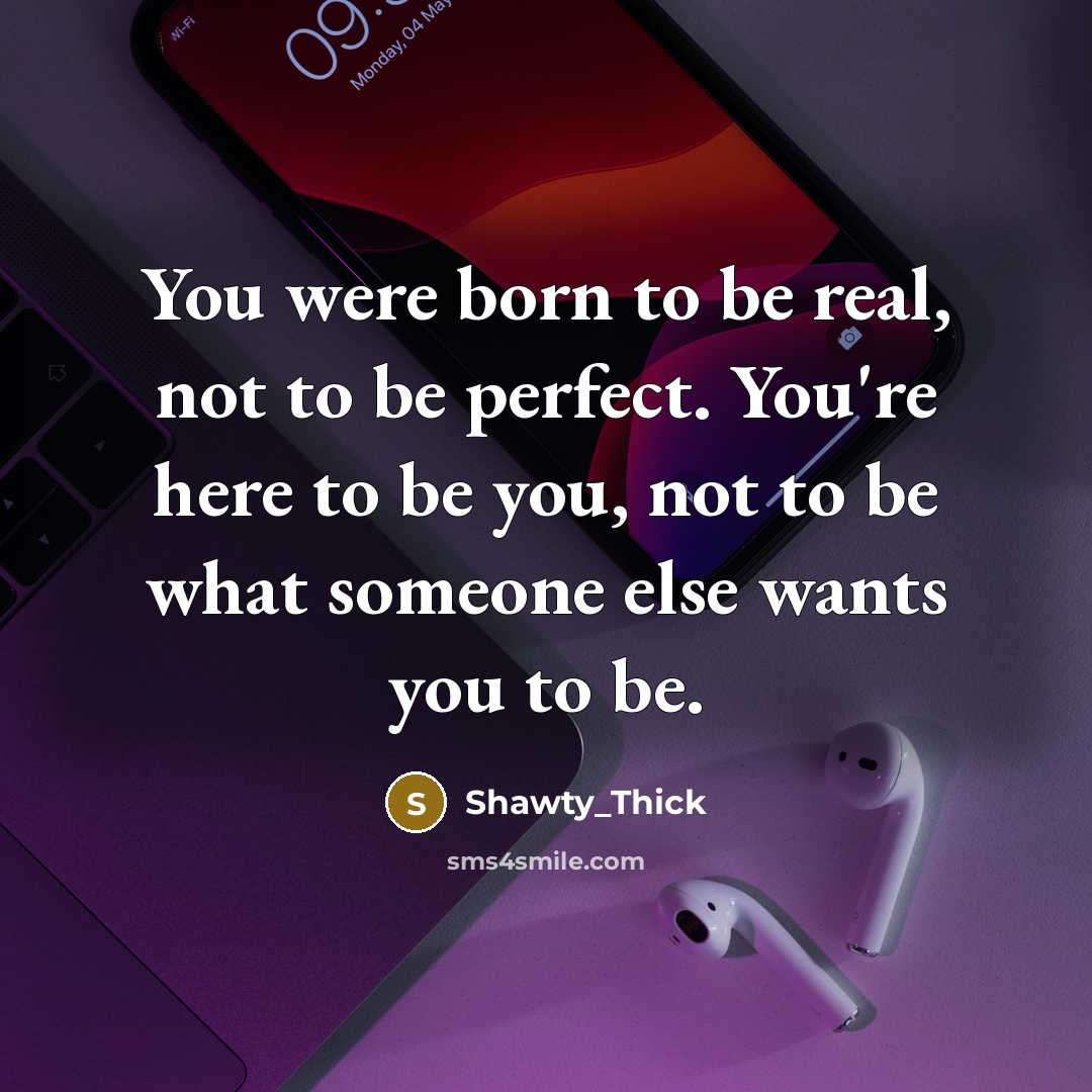 “You were born to be real, not to be perfect. You're here to be you, not to be what someone else wants you to be.” quote by Shawty_Thick