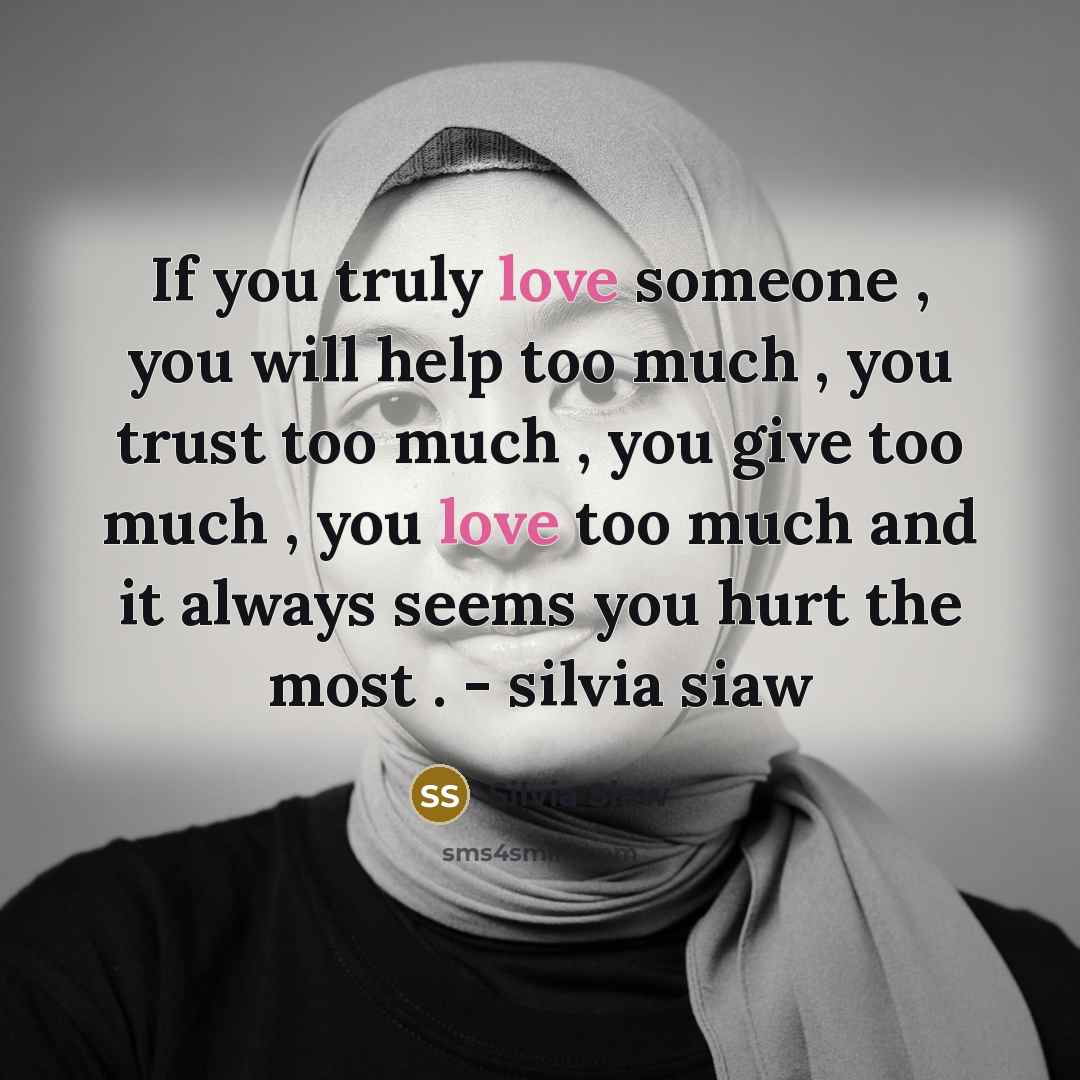 “If you truly love someone , you will help too much , you trust too much , you give too much , you love too much and it always seems you hurt the most . - silvia siaw” quote by Silvia Siaw