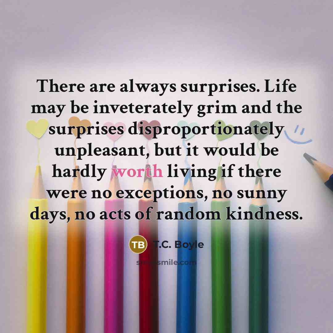 “There are always surprises. Life may be inveterately grim and…” quote by T.C. Boyle