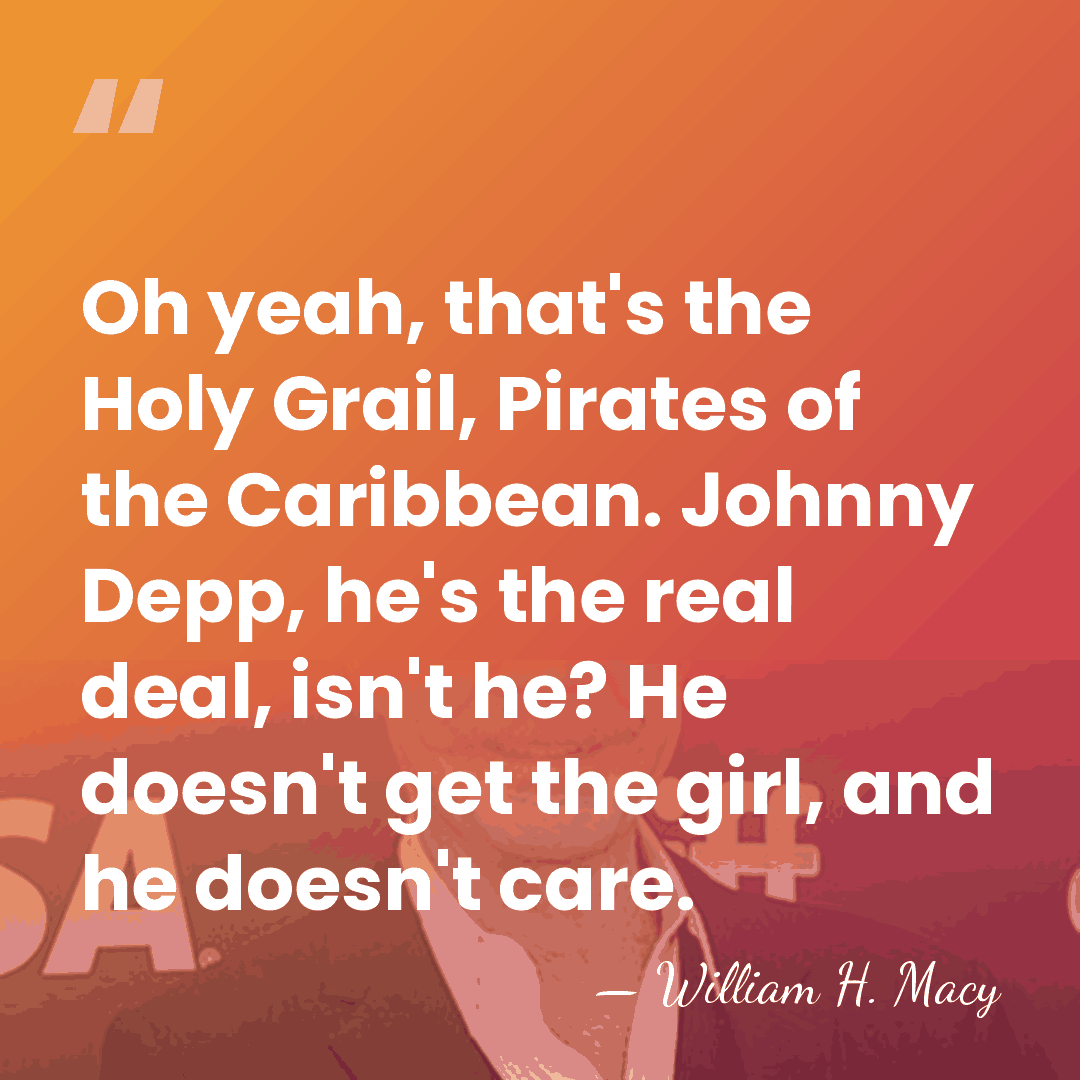 Oh yeah, that's the Holy Grail, Pirates of the Caribbean. Johnny Depp,&hellip; - William H. Macy