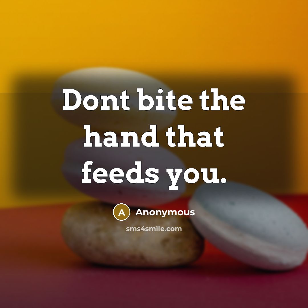 “Dont bite the hand that feeds you.” quote by Anonymous