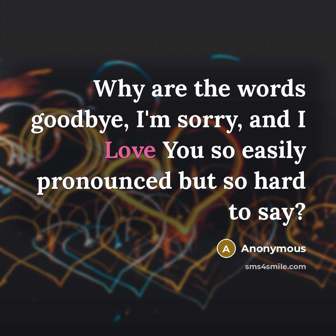 “Why are the words goodbye, I'm sorry, and I Love You so easily pronounced but so hard to say?” quote by Anonymous