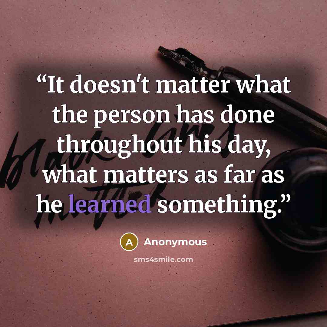 “It doesn't matter what the person has done throughout his day, what matters as far as he learned something.” quote by Anonymous