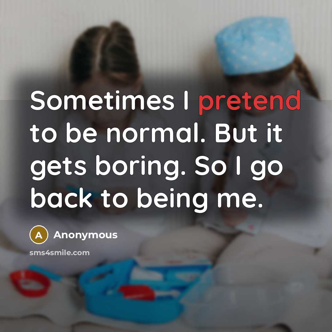 “Sometimes I pretend to be normal. But it gets boring. So I go back to being me.” quote by Anonymous