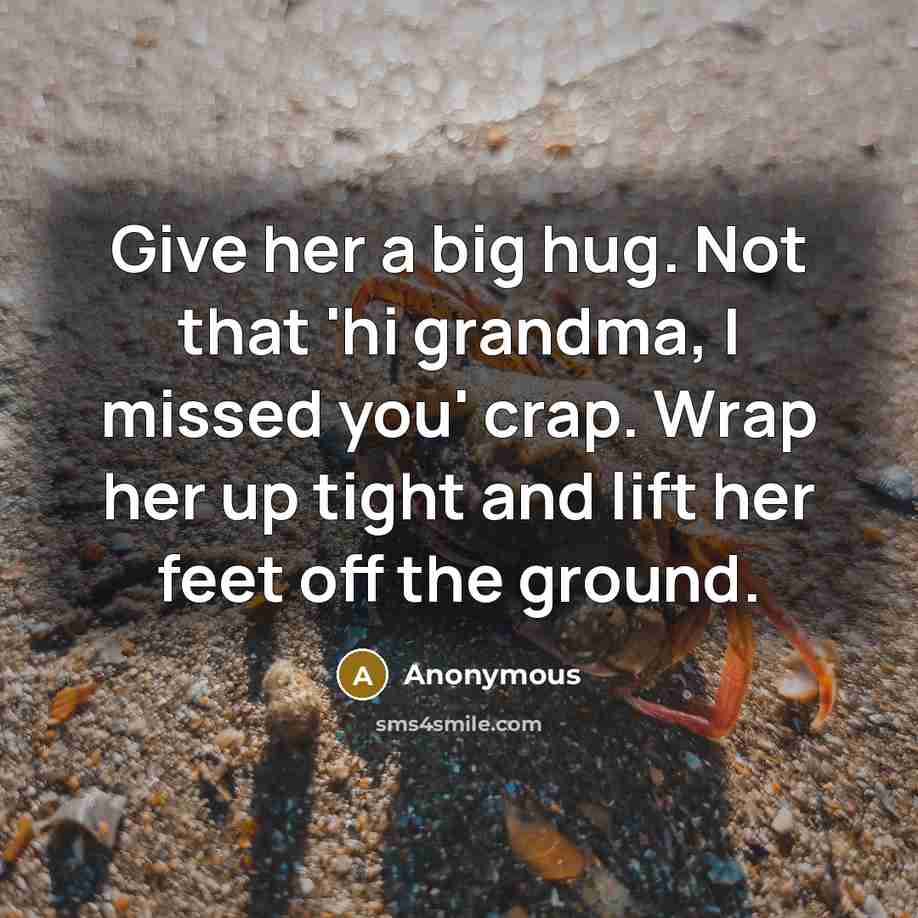 “Give her a big hug. Not that 'hi grandma, I missed you' crap. Wrap her up tight and lift her feet off the ground.” quote by Anonymous