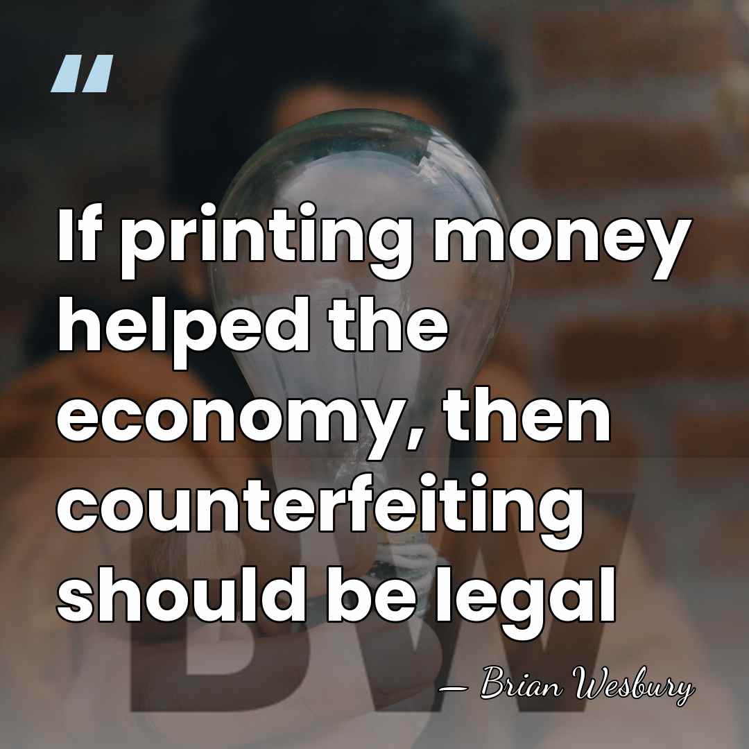 If printing money helped the economy, then counterfeiting should be legal - Brian Wesbury
