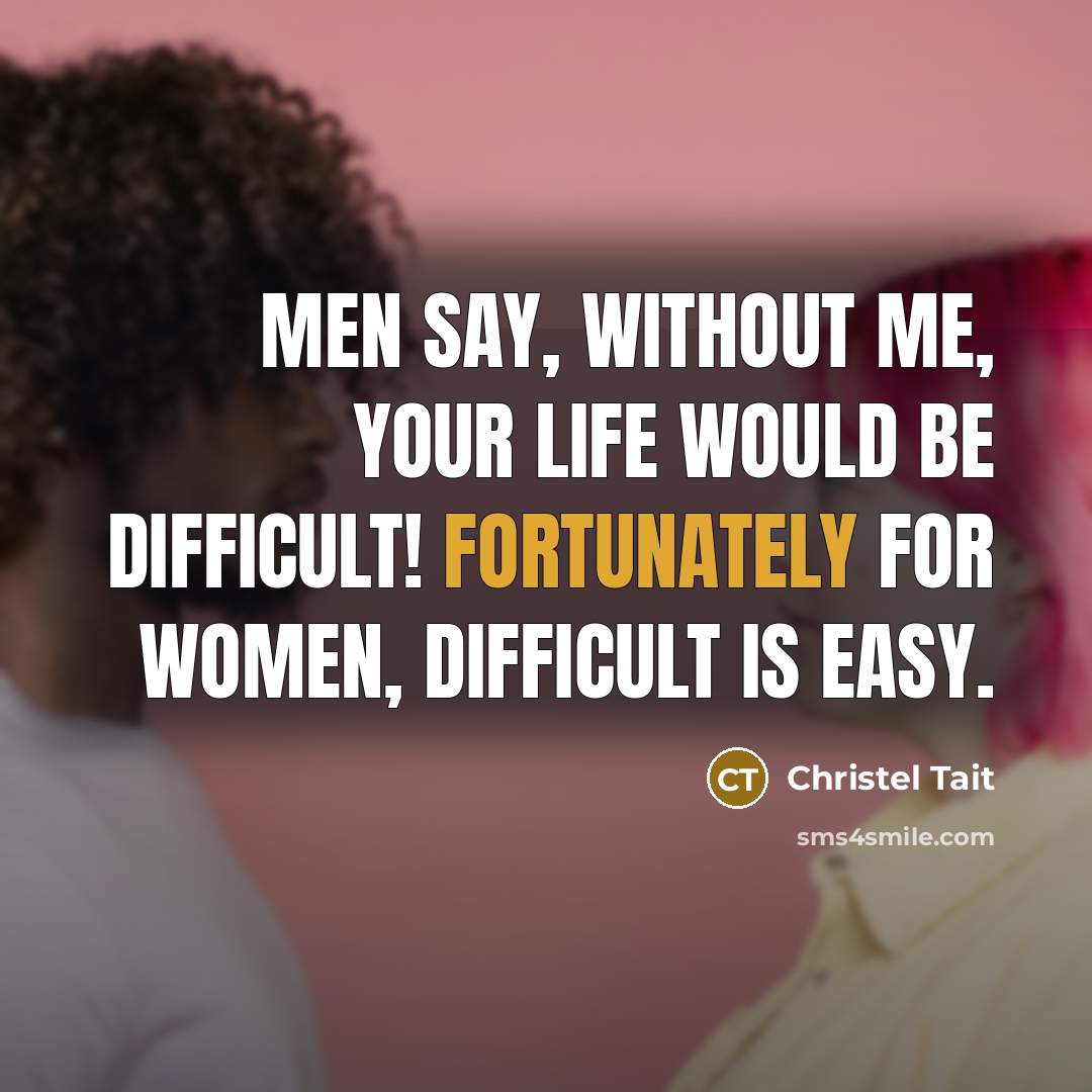 “Men say, Without me, your life would be difficult! Fortunately for women, difficult is easy.” quote by Christel Tait