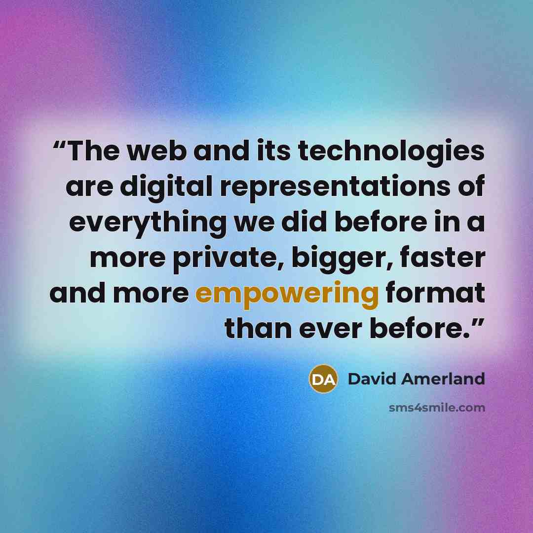 “The web and its technologies are digital representations of everything we did before in a more private, bigger, faster and more empowering format than ever before.” quote by David Amerland