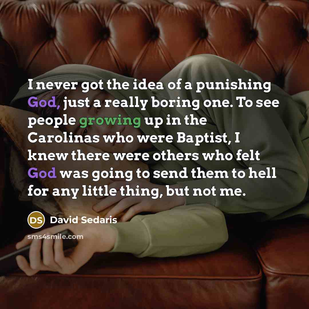 “I never got the idea of a punishing God, just a really boring one. To see people growing up in the Carolinas who were Baptist, I knew there were others who felt God was going to send them to hell for any little thing, but not me.” quote by David Sedaris