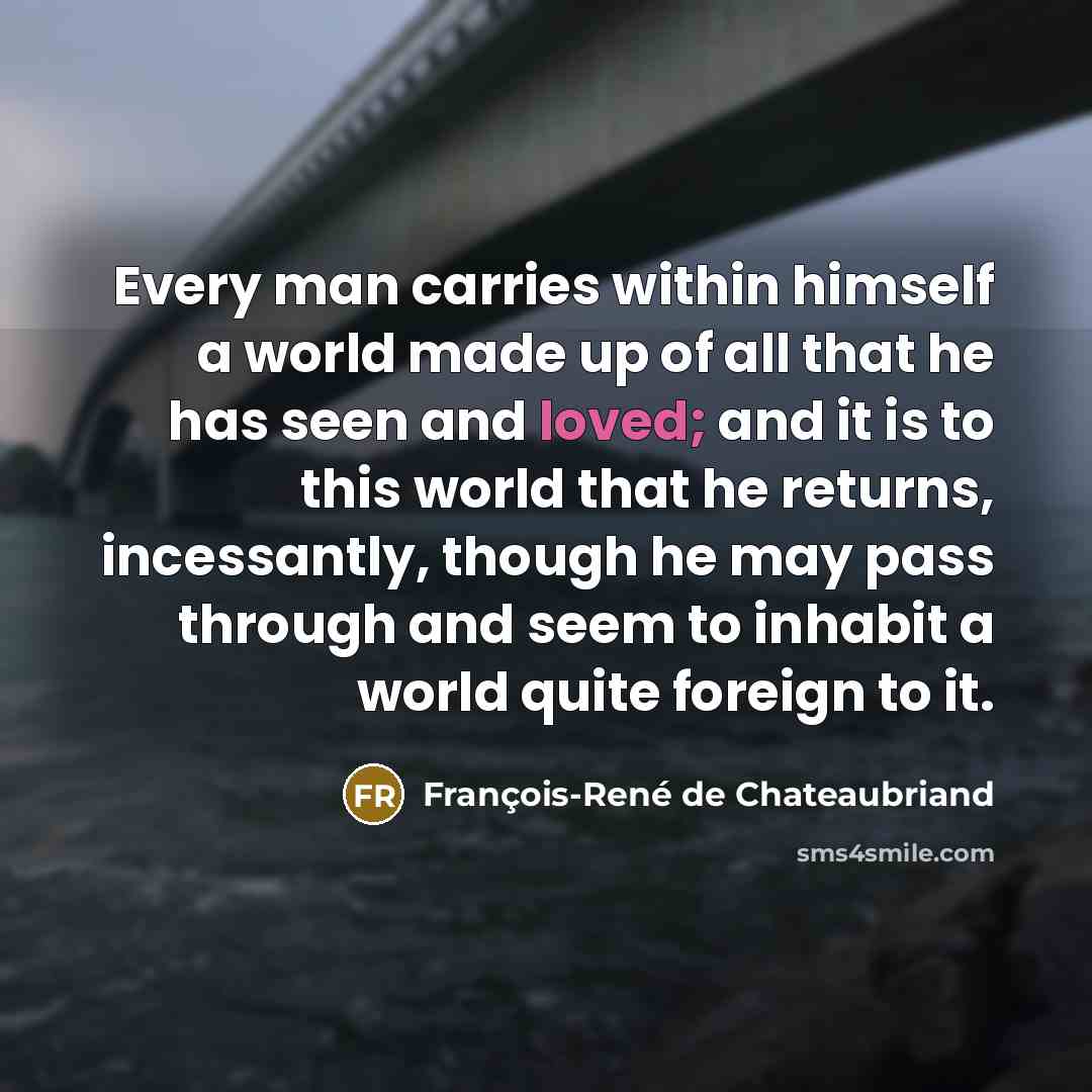 “Every man carries within himself a world made up of…” quote by François-René de Chateaubriand