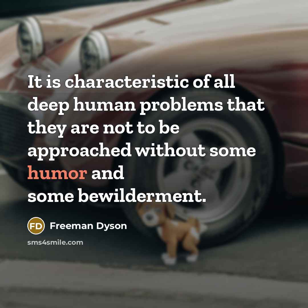 “It is characteristic of all deep human problems that they are not to be approached without some humor and some bewilderment.” quote by Freeman Dyson