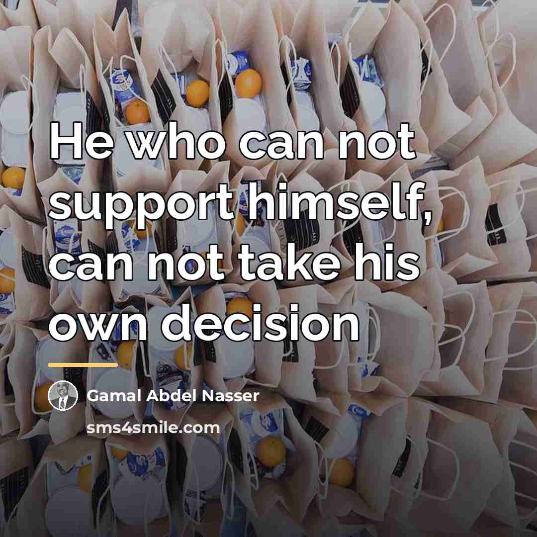 “He who can not support himself, can not take his…” quote by Gamal Abdel Nasser
