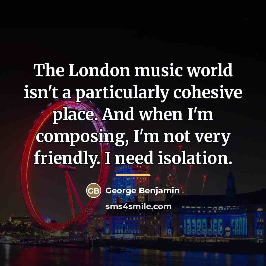 “The London music world isn't a particularly cohesive place. And…” quote by George Benjamin