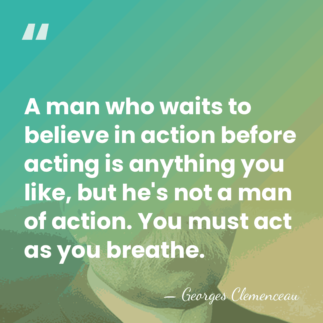 A man who waits to believe in action before acting is anything&hellip; - Georges Clemenceau