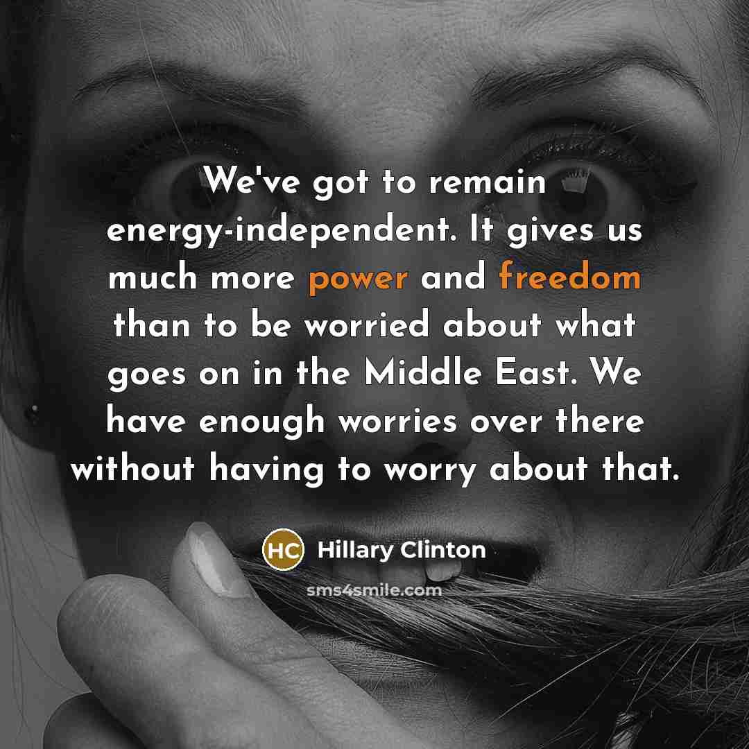 “We've got to remain energy-independent. It gives us much more power and freedom than to be worried about what goes on in the Middle East. We have enough worries over there without having to worry about that.” quote by Hillary Clinton