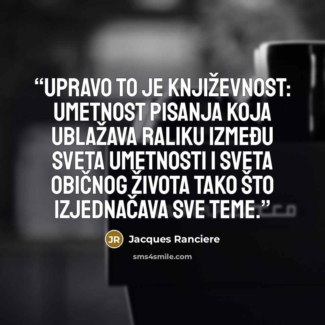 “Upravo to je književnost: umetnost pisanja koja ublažava raliku između sveta umetnosti i sveta običnog života tako što izjednačava sve teme.” quote by Jacques Rancière