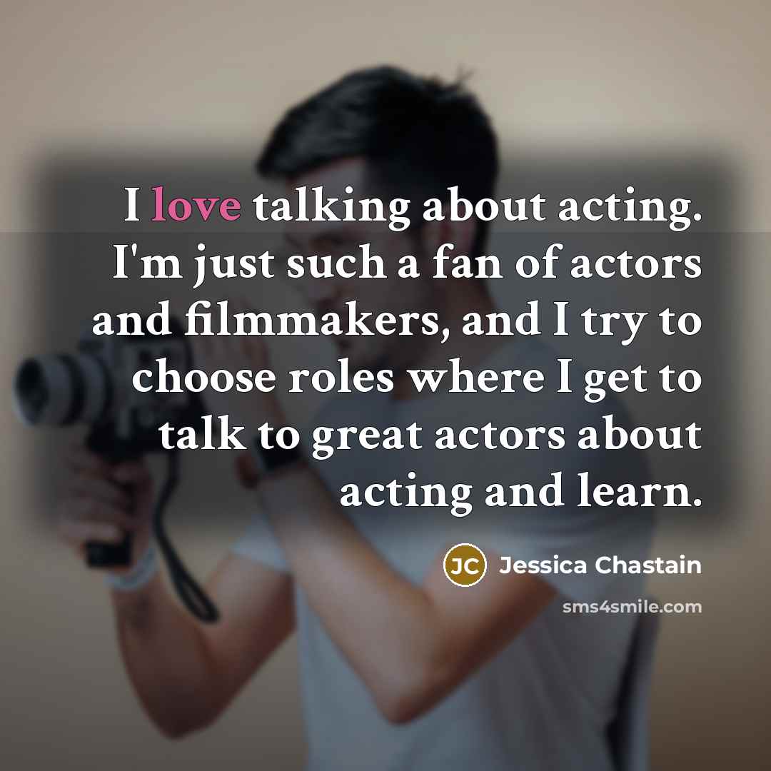“I love talking about acting. I'm just such a fan…” quote by Jessica Chastain