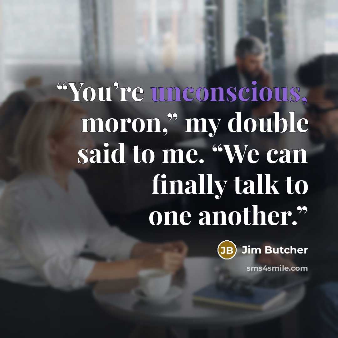 “You’re unconscious, moron,” my double said to me. “We can finally talk to one another.” quote by Jim Butcher