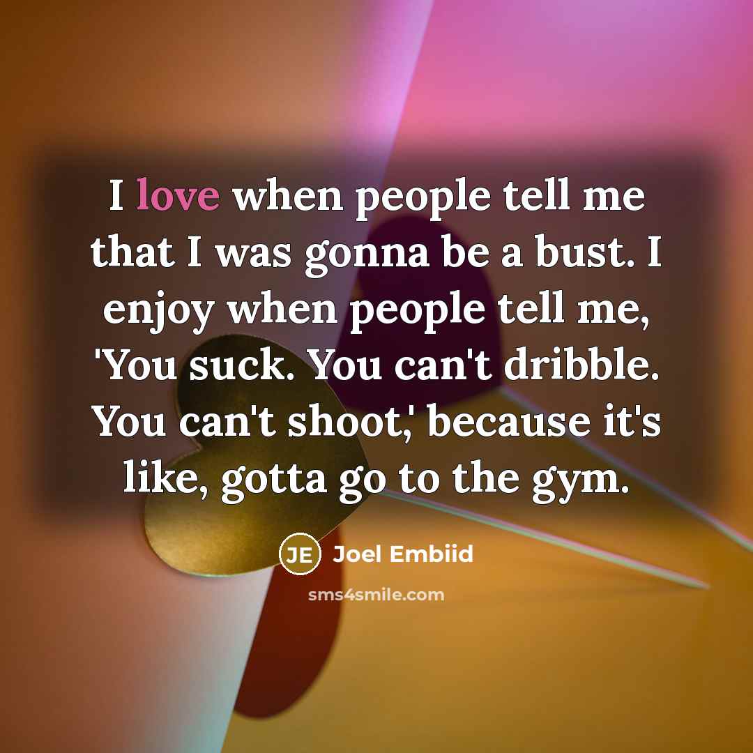 “I love when people tell me that I was gonna be a bust. I enjoy when people tell me, 'You suck. You can't dribble. You can't shoot,' because it's like, gotta go to the gym.” quote by Joel Embiid