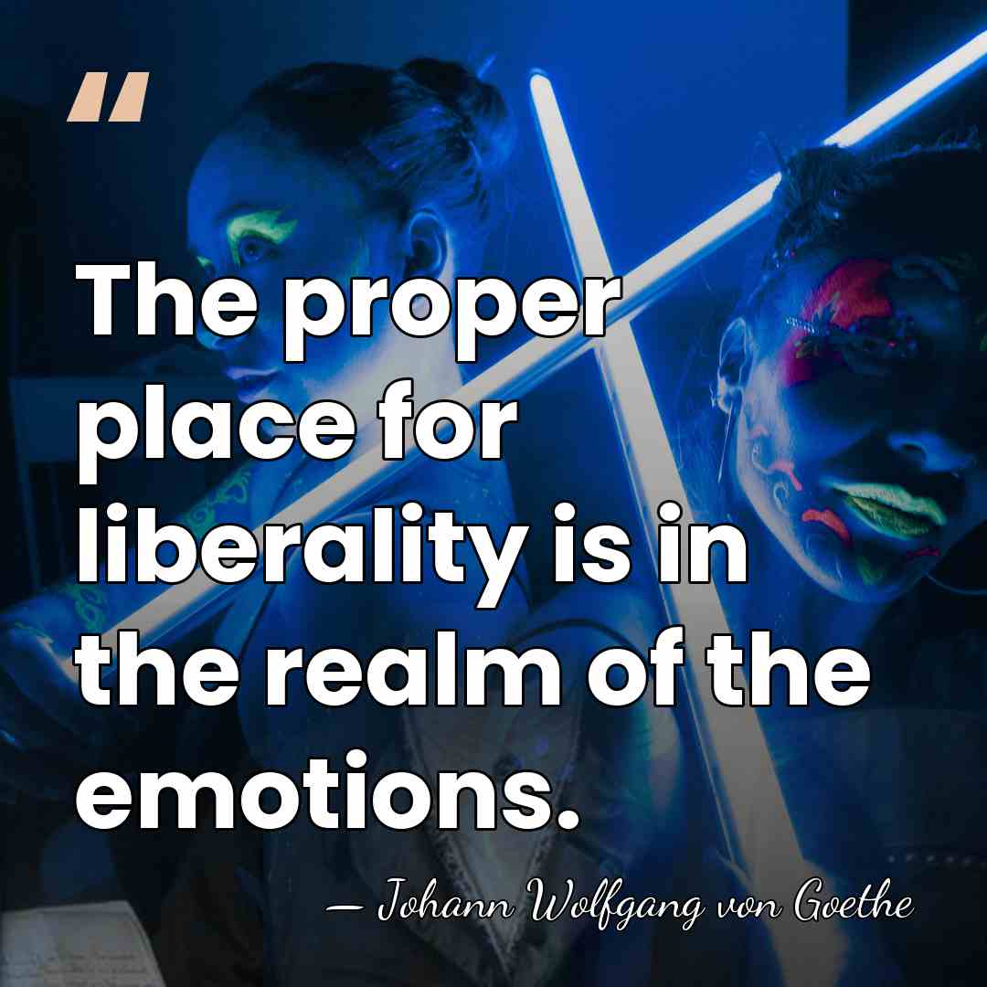 The proper place for liberality is in the realm of the emotions. - Johann Wolfgang von Goethe
