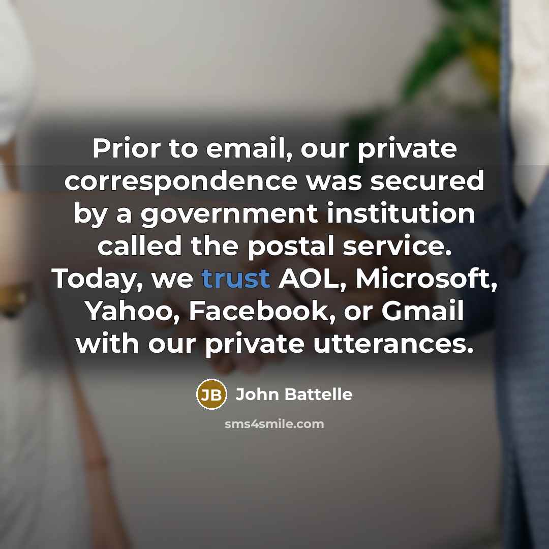 “Prior to email, our private correspondence was secured by a…” quote by John Battelle