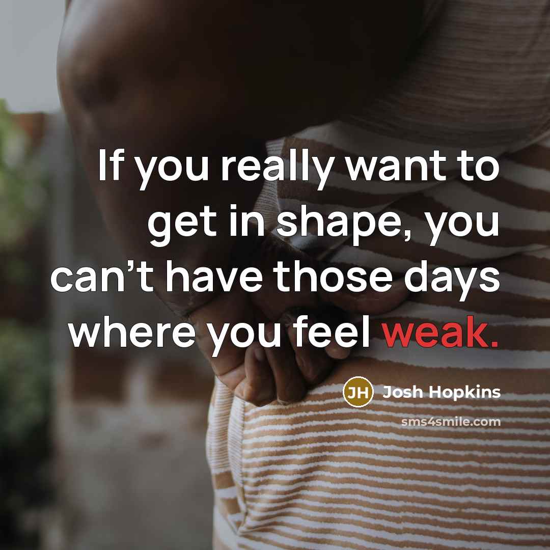 “If you really want to get in shape, you can't have those days where you feel weak.” quote by Josh Hopkins