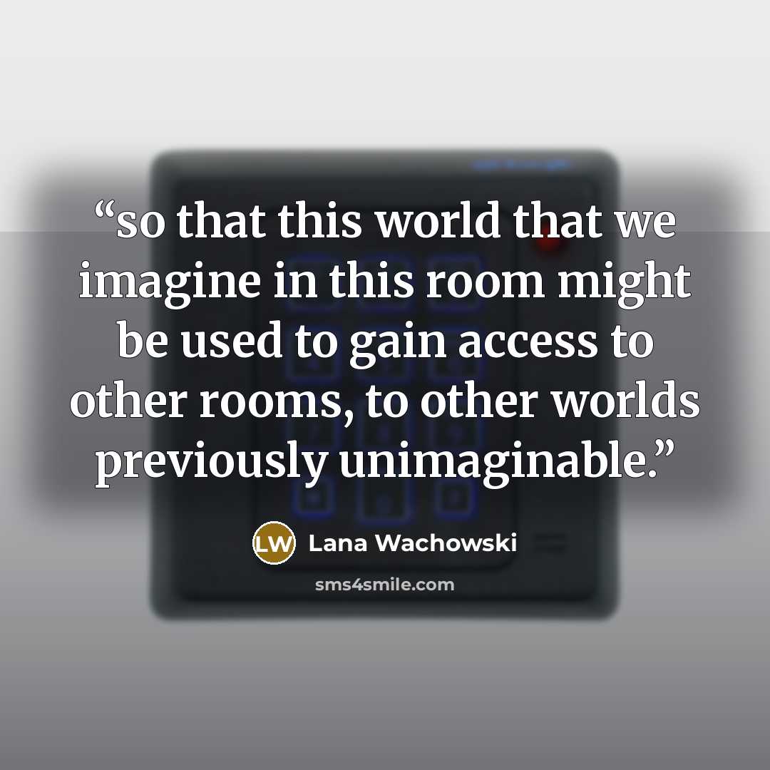 “so that this world that we imagine in this room might be used to gain access to other rooms, to other worlds previously unimaginable.” quote by Lana Wachowski