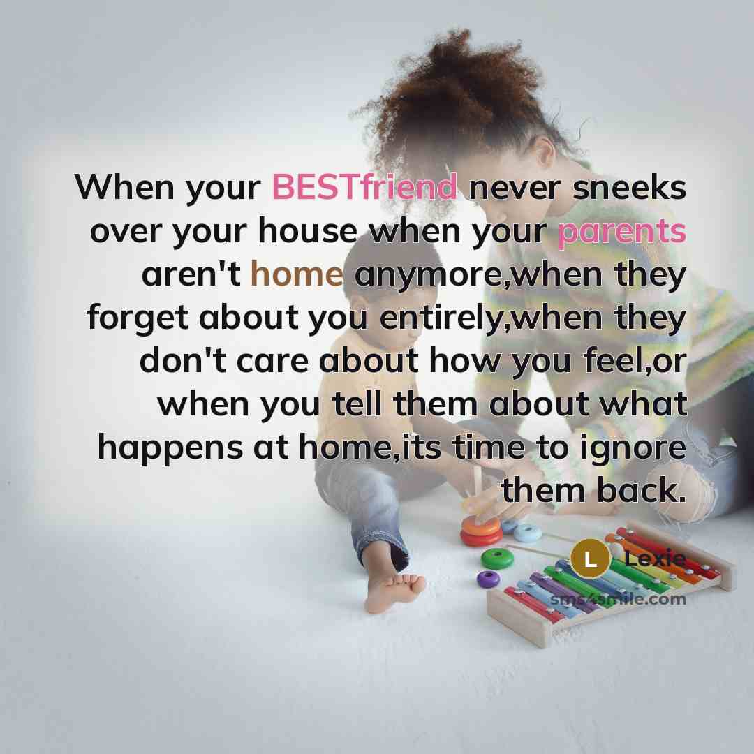 “When your BESTfriend never sneeks over your house when your parents aren't home anymore,when they forget about you entirely,when they don't care about how you feel,or when you tell them about what happens at home,its time to ignore them back.” quote by Lexie