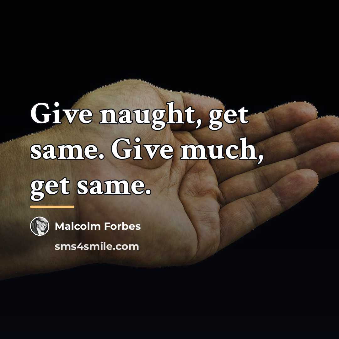 “Give naught, get same. Give much, get same.…” quote by Malcolm Forbes