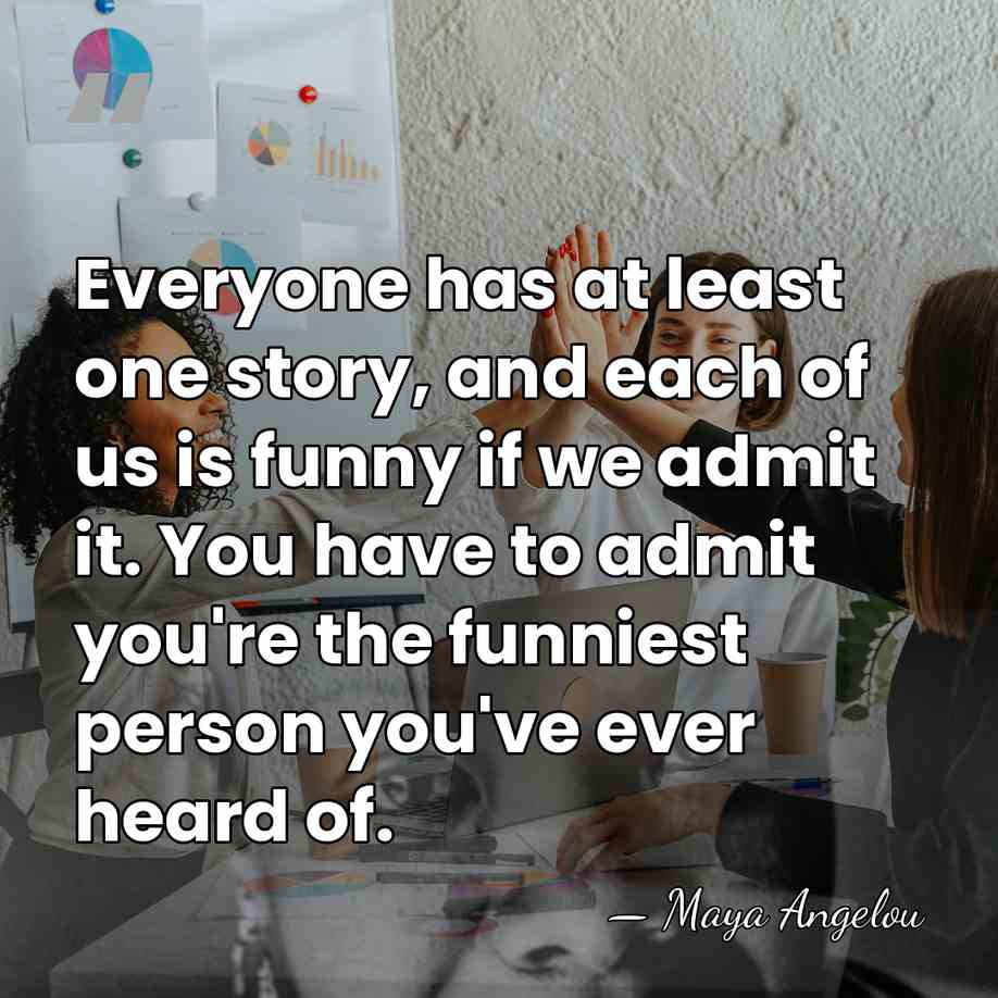 Everyone has at least one story, and each of us is funny&hellip; - Maya Angelou