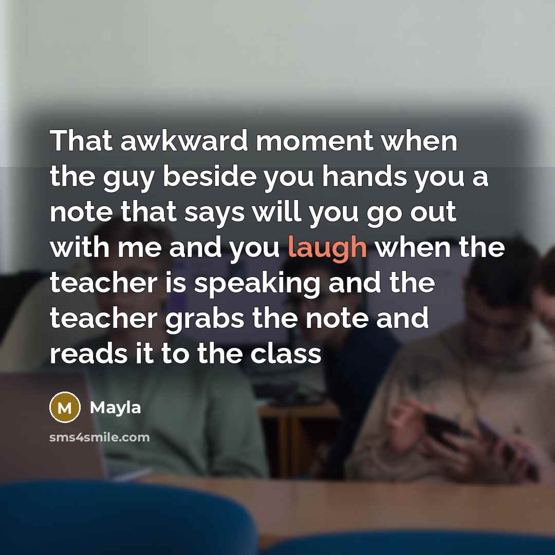 “That awkward moment when the guy beside you hands you a note that says will you go out with me and you laugh when the teacher is speaking and the teacher grabs the note and reads it to the class” quote by Mayla