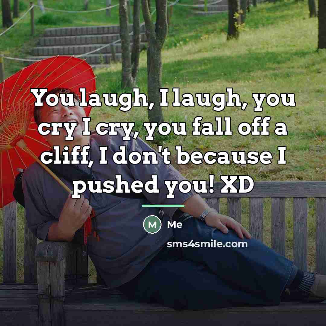 “You laugh, I laugh, you cry I cry, you fall…” quote by ME