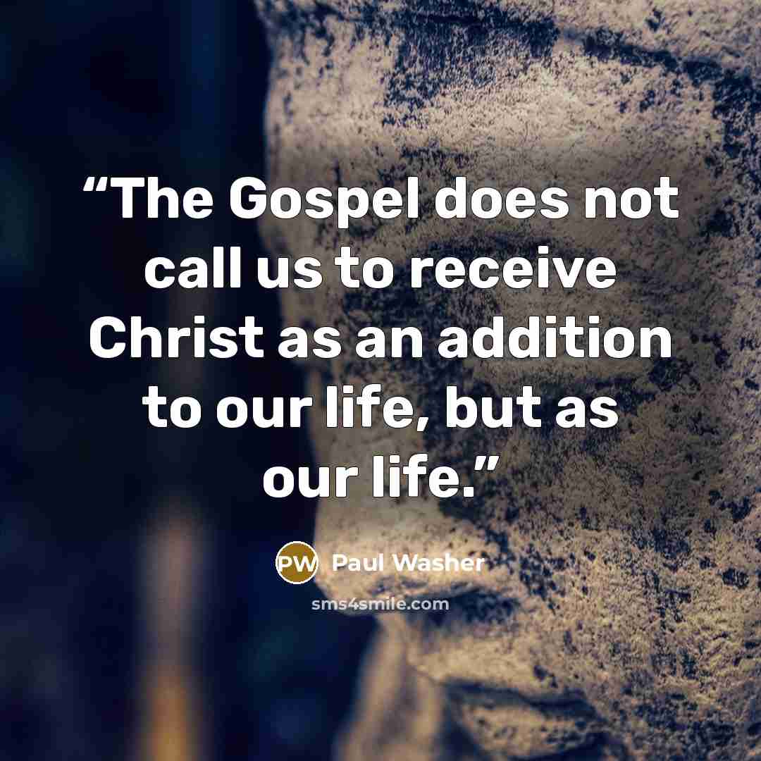 “The Gospel does not call us to receive Christ as an addition to our life, but as our life.” quote by Paul Washer