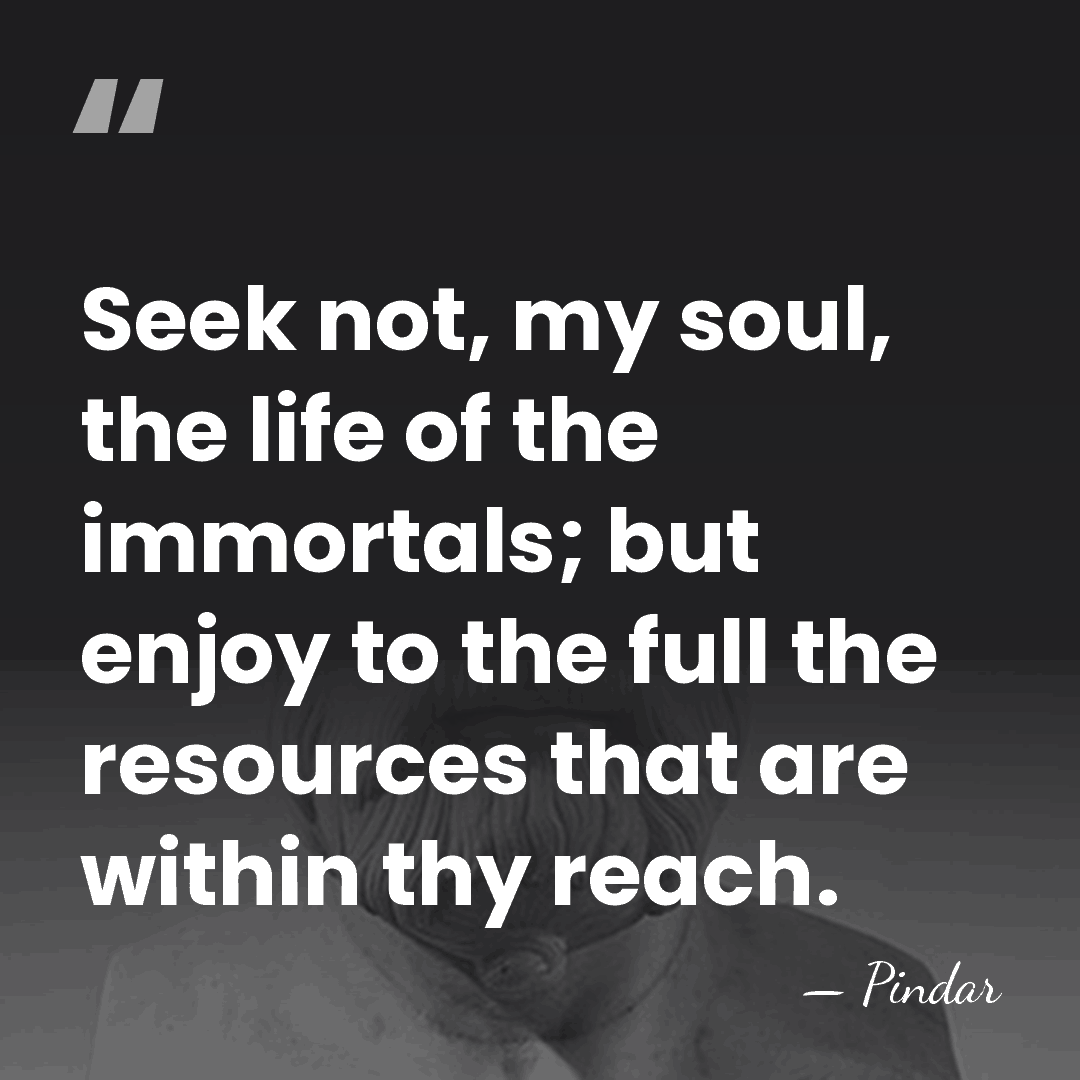 Seek not, my soul, the life of the immortals; but enjoy to&hellip; - Pindar