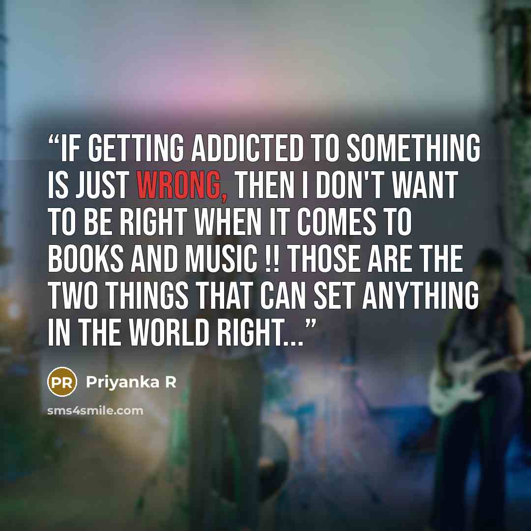 “If getting addicted to something is just wrong, then I don't want to be right when it comes to books and music !! Those are the two things that can set anything in the world right...” quote by Priyanka R