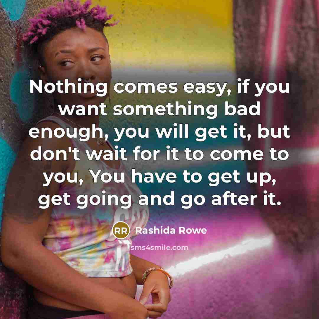 “Nothing comes easy, if you want something bad enough, you…” quote by Rashida Rowe
