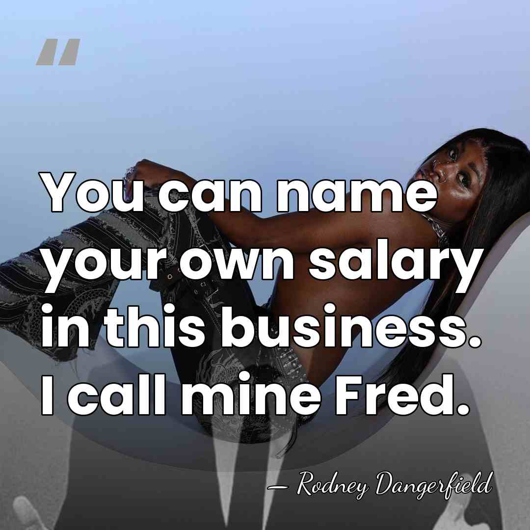 You can name your own salary in this business. I call mine&hellip; - Rodney Dangerfield