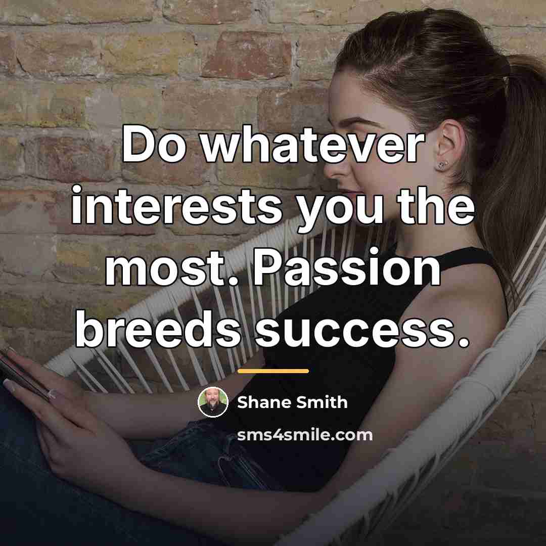 “Do whatever interests you the most. Passion breeds success.…” quote by Shane Smith