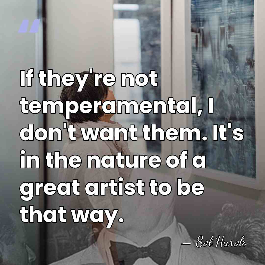 If they're not temperamental, I don't want them. It's in the nature&hellip; - Sol Hurok