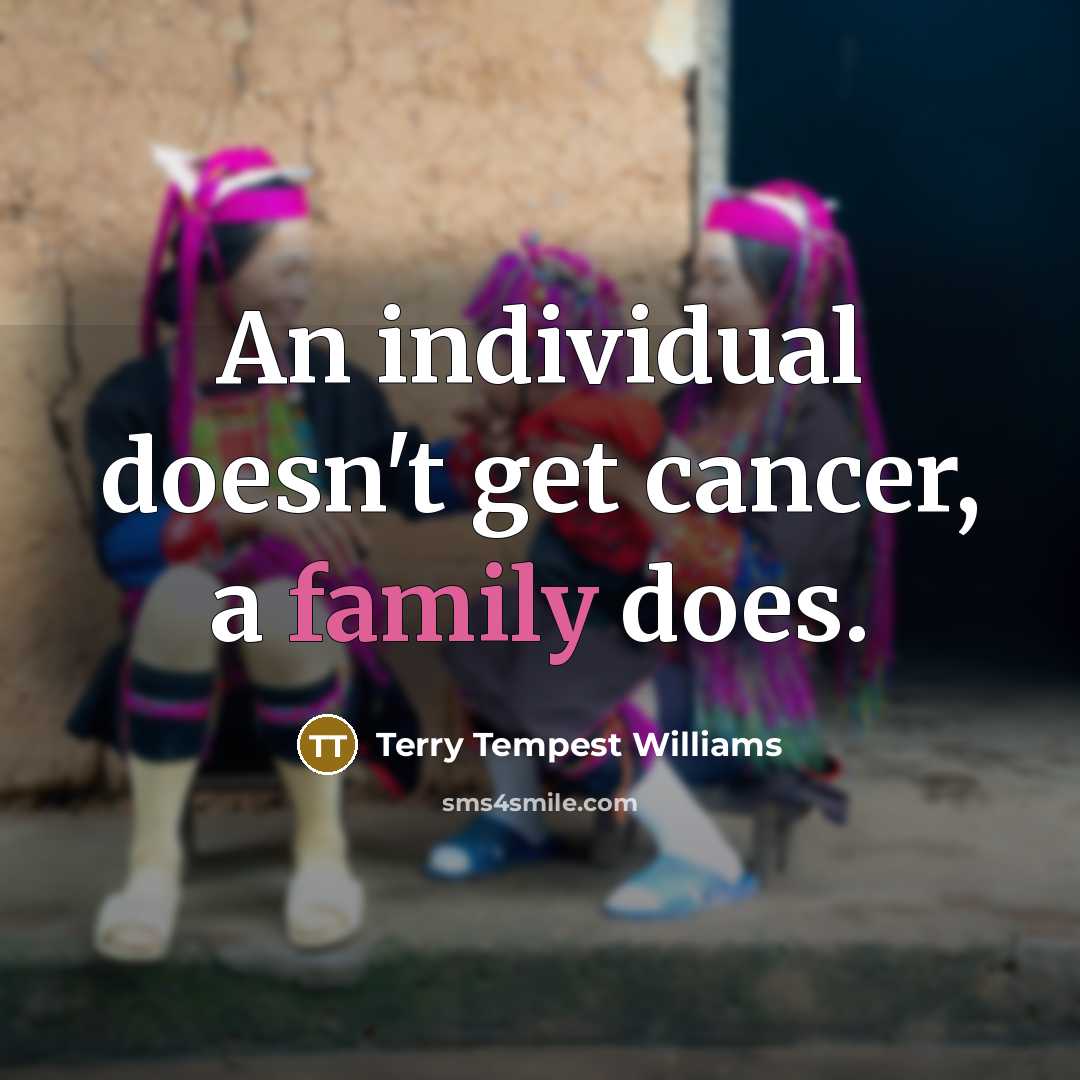 “An individual doesn't get cancer, a family does.…” quote by Terry Tempest Williams